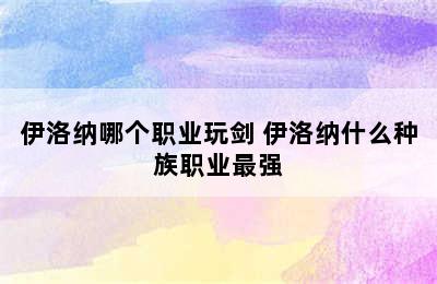 伊洛纳哪个职业玩剑 伊洛纳什么种族职业最强